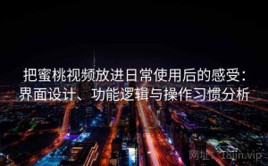 把蜜桃视频放进日常使用后的感受：界面设计、功能逻辑与操作习惯分析