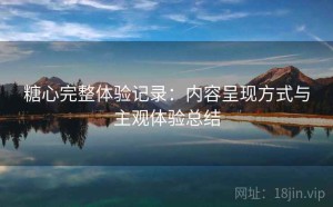 糖心完整体验记录：内容呈现方式与主观体验总结
