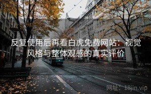 反复使用后再看白虎免费网站：视觉风格与整体观感的真实评价