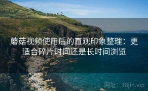 蘑菇视频使用后的直观印象整理：更适合碎片时间还是长时间浏览