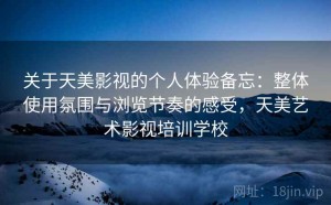 关于天美影视的个人体验备忘：整体使用氛围与浏览节奏的感受，天美艺术影视培训学校