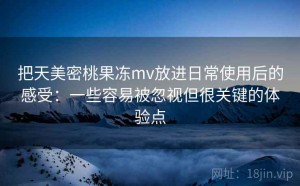 把天美密桃果冻mv放进日常使用后的感受：一些容易被忽视但很关键的体验点