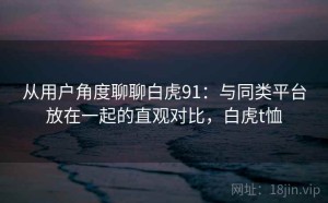 从用户角度聊聊白虎91：与同类平台放在一起的直观对比，白虎t恤