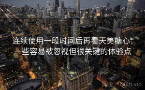 连续使用一段时间后再看天美糖心：一些容易被忽视但很关键的体验点