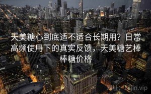 天美糖心到底适不适合长期用？日常高频使用下的真实反馈，天美糖艺棒棒糖价格