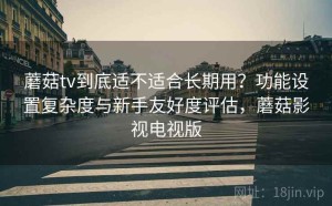 蘑菇tv到底适不适合长期用？功能设置复杂度与新手友好度评估，蘑菇影视电视版