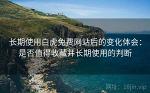 长期使用白虎免费网站后的变化体会：是否值得收藏并长期使用的判断