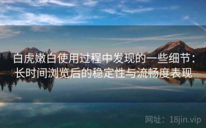 白虎嫩白使用过程中发现的一些细节：长时间浏览后的稳定性与流畅度表现