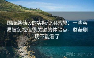 围绕蘑菇tv的实际使用感想：一些容易被忽视但很关键的体验点，蘑菇剧场不能看了