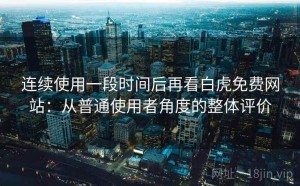 连续使用一段时间后再看白虎免费网站：从普通使用者角度的整体评价