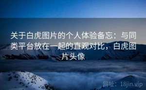 关于白虎图片的个人体验备忘：与同类平台放在一起的直观对比，白虎图片头像