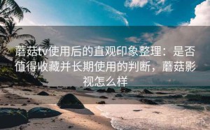 蘑菇tv使用后的直观印象整理：是否值得收藏并长期使用的判断，蘑菇影视怎么样