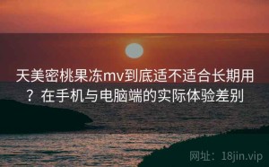 天美密桃果冻mv到底适不适合长期用？在手机与电脑端的实际体验差别