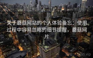 关于蘑菇网站的个人体验备忘：使用过程中容易忽略的细节提醒，蘑菇网片