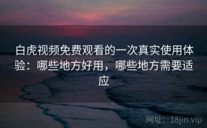 白虎视频免费观看的一次真实使用体验：哪些地方好用，哪些地方需要适应