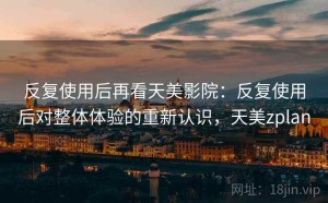 反复使用后再看天美影院：反复使用后对整体体验的重新认识，天美zplan