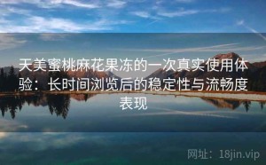 天美蜜桃麻花果冻的一次真实使用体验：长时间浏览后的稳定性与流畅度表现