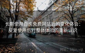 长期使用白虎免费网站后的变化体会：反复使用后对整体体验的重新认识
