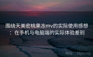 围绕天美密桃果冻mv的实际使用感想：在手机与电脑端的实际体验差别