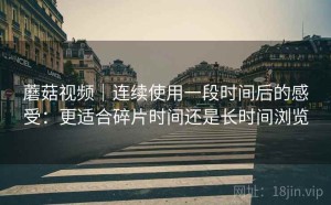 蘑菇视频｜连续使用一段时间后的感受：更适合碎片时间还是长时间浏览