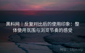 黑料网｜反复对比后的使用印象：整体使用氛围与浏览节奏的感受