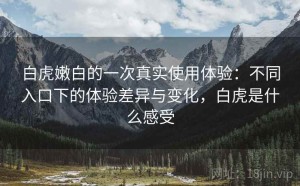 白虎嫩白的一次真实使用体验：不同入口下的体验差异与变化，白虎是什么感受
