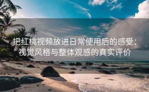 把红桃视频放进日常使用后的感受：视觉风格与整体观感的真实评价