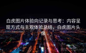 白虎图片体验向记录与思考：内容呈现方式与主观体验总结，白虎图片头像