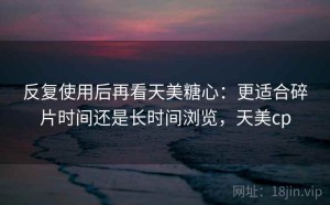 反复使用后再看天美糖心：更适合碎片时间还是长时间浏览，天美cp