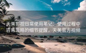 天美影视日常使用笔记：使用过程中容易忽略的细节提醒，天美官方视频