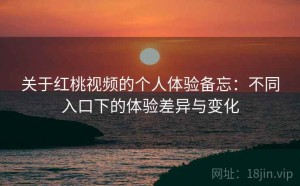 关于红桃视频的个人体验备忘：不同入口下的体验差异与变化