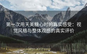 第一次用天美糖心时的真实感受：视觉风格与整体观感的真实评价