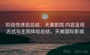 阶段性体验总结：天美影院 内容呈现方式与主观体验总结，天美国际影城
