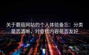关于蘑菇网站的个人体验备忘：分类是否清晰，对查找内容是否友好