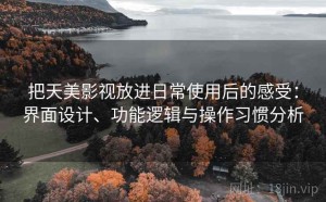 把天美影视放进日常使用后的感受：界面设计、功能逻辑与操作习惯分析