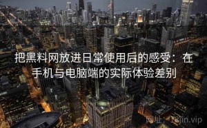 把黑料网放进日常使用后的感受：在手机与电脑端的实际体验差别