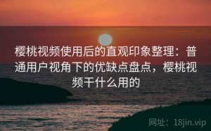 樱桃视频使用后的直观印象整理：普通用户视角下的优缺点盘点，樱桃视频干什么用的