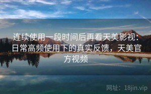 连续使用一段时间后再看天美影视：日常高频使用下的真实反馈，天美官方视频