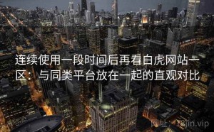 连续使用一段时间后再看白虎网站一区：与同类平台放在一起的直观对比