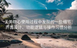 天美糖心使用过程中发现的一些细节：界面设计、功能逻辑与操作习惯分析