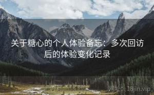 关于糖心的个人体验备忘：多次回访后的体验变化记录