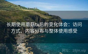 长期使用蘑菇tv后的变化体会：访问方式、内容分布与整体使用感受