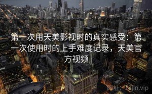 第一次用天美影视时的真实感受：第一次使用时的上手难度记录，天美官方视频