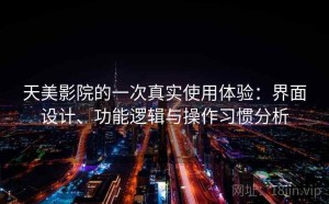 天美影院的一次真实使用体验：界面设计、功能逻辑与操作习惯分析