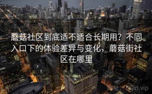 蘑菇社区到底适不适合长期用？不同入口下的体验差异与变化，蘑菇街社区在哪里