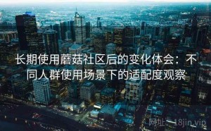长期使用蘑菇社区后的变化体会：不同人群使用场景下的适配度观察
