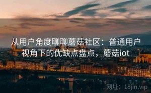 从用户角度聊聊蘑菇社区：普通用户视角下的优缺点盘点，蘑菇iot