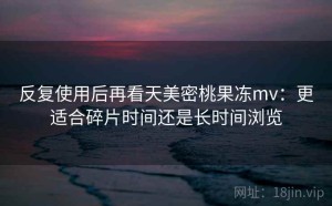 反复使用后再看天美密桃果冻mv：更适合碎片时间还是长时间浏览