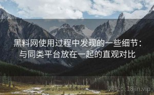 黑料网使用过程中发现的一些细节：与同类平台放在一起的直观对比