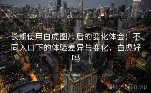长期使用白虎图片后的变化体会：不同入口下的体验差异与变化，白虎好吗